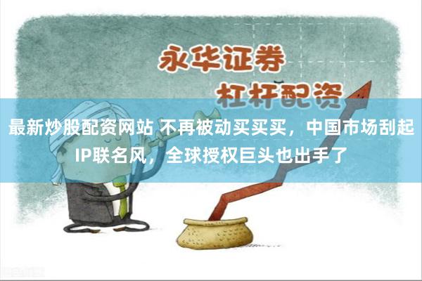 最新炒股配资网站 不再被动买买买，中国市场刮起IP联名风，全球授权巨头也出手了