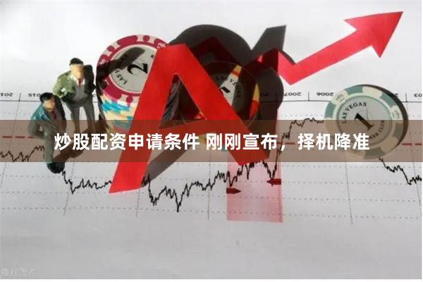 炒股配资申请条件 刚刚宣布，择机降准