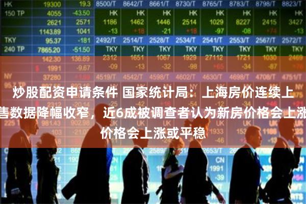 炒股配资申请条件 国家统计局：上海房价连续上涨，销售数据降幅收窄，近6成被调查者认为新房价格会上涨或平稳