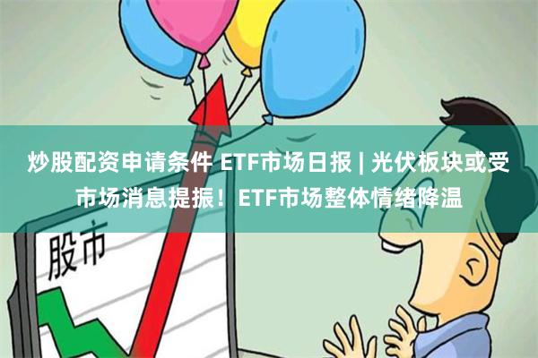 炒股配资申请条件 ETF市场日报 | 光伏板块或受市场消息提振！ETF市场整体情绪降温