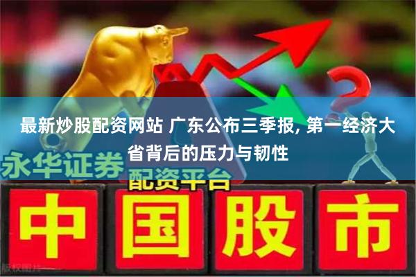 最新炒股配资网站 广东公布三季报, 第一经济大省背后的压力与韧性