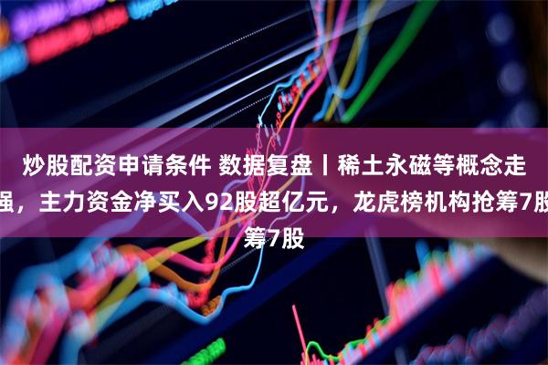 炒股配资申请条件 数据复盘丨稀土永磁等概念走强，主力资金净买入92股超亿元，龙虎榜机构抢筹7股