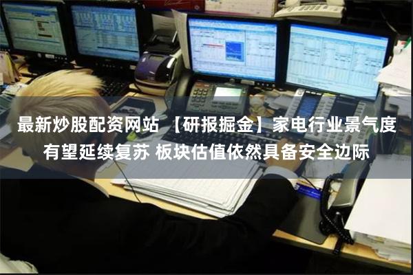 最新炒股配资网站 【研报掘金】家电行业景气度有望延续复苏 板块估值依然具备安全边际