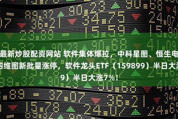 最新炒股配资网站 软件集体爆拉，中科星图、恒生电子、四维图新批量涨停，软件龙头ETF（159899）半日大涨7%！