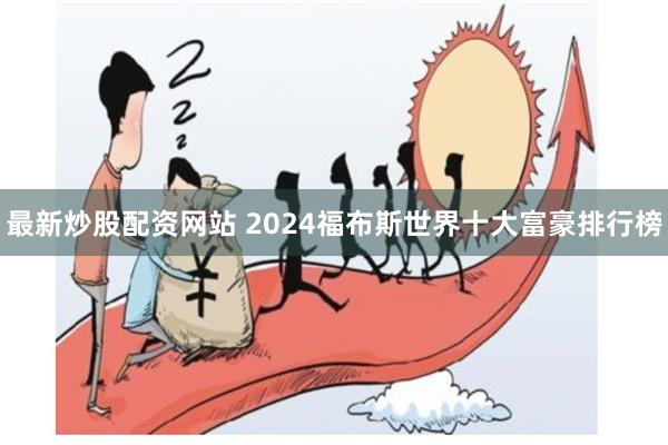 最新炒股配资网站 2024福布斯世界十大富豪排行榜