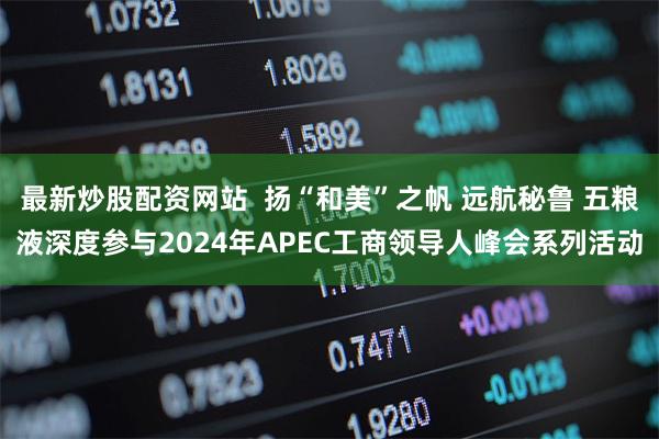 最新炒股配资网站  扬“和美”之帆 远航秘鲁 五粮液深度参与2024年APEC工商领导人峰会系列活动
