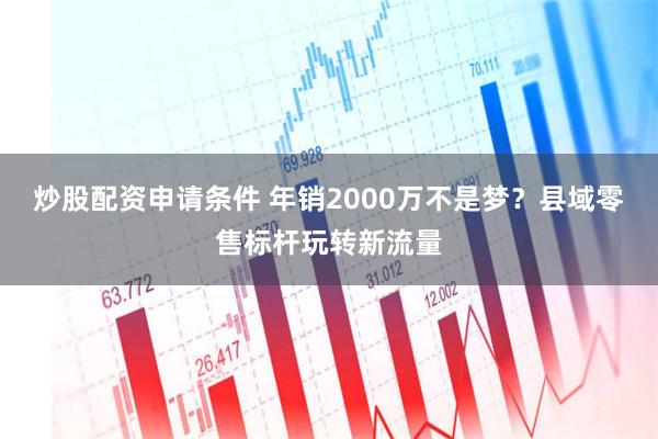 炒股配资申请条件 年销2000万不是梦？县域零售标杆玩转新流量