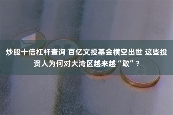 炒股十倍杠杆查询 百亿文投基金横空出世 这些投资人为何对大湾区越来越“敢”？