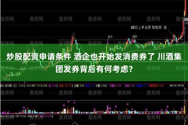 炒股配资申请条件 酒企也开始发消费券了 川酒集团发券背后有何考虑？