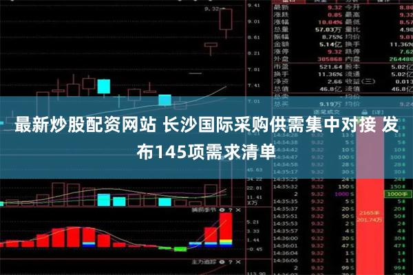 最新炒股配资网站 长沙国际采购供需集中对接 发布145项需求清单