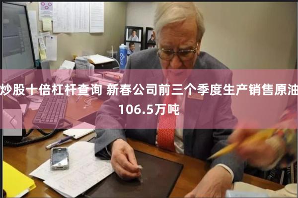 炒股十倍杠杆查询 新春公司前三个季度生产销售原油106.5万吨