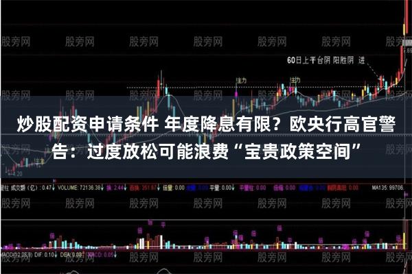 炒股配资申请条件 年度降息有限？欧央行高官警告：过度放松可能浪费“宝贵政策空间”