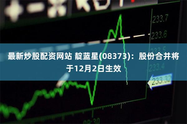 最新炒股配资网站 靛蓝星(08373)：股份合并将于12月2日生效