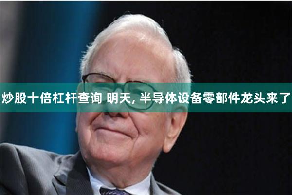 炒股十倍杠杆查询 明天, 半导体设备零部件龙头来了