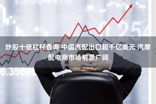 炒股十倍杠杆查询 中国汽配出口超千亿美元 汽摩配电商市场前景广阔