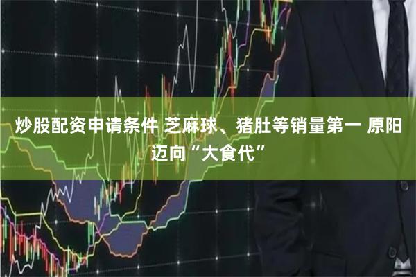 炒股配资申请条件 芝麻球、猪肚等销量第一 原阳迈向“大食代”