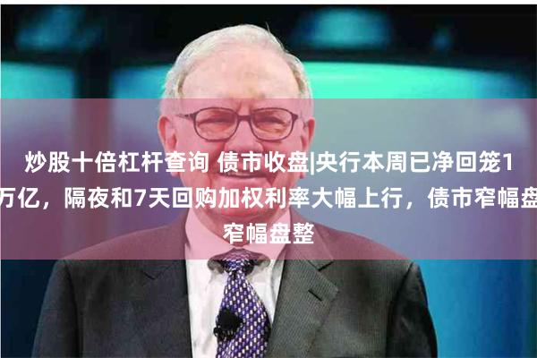 炒股十倍杠杆查询 债市收盘|央行本周已净回笼1.3万亿，隔夜和7天回购加权利率大幅上行，债市窄幅盘整