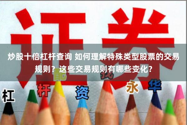 炒股十倍杠杆查询 如何理解特殊类型股票的交易规则？这些交易规则有哪些变化？