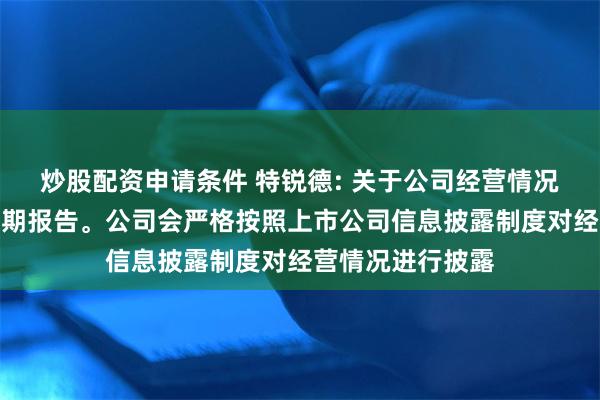 炒股配资申请条件 特锐德: 关于公司经营情况欢迎查阅公司定期报告。公司会严格按照上市公司信息披露制度对经营情况进行披露