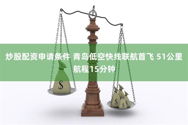 炒股配资申请条件 青岛低空快线联航首飞 51公里航程15分钟