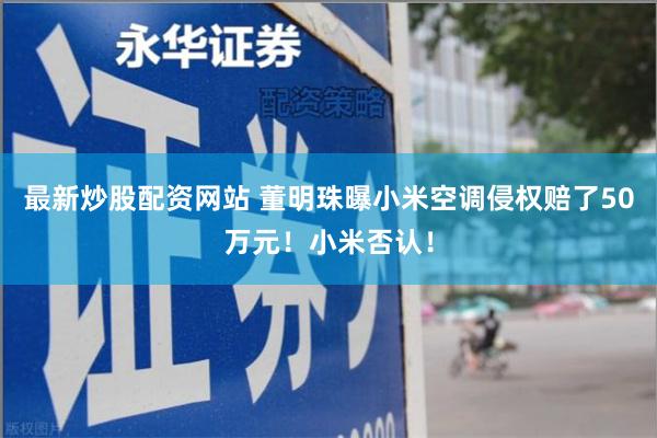 最新炒股配资网站 董明珠曝小米空调侵权赔了50万元！小米否认！