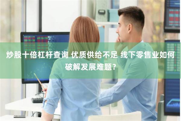 炒股十倍杠杆查询 优质供给不足 线下零售业如何破解发展难题？