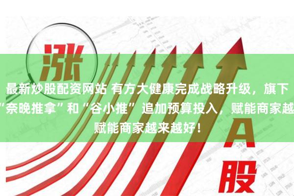 最新炒股配资网站 有方大健康完成战略升级，旗下品牌：“奈晚推拿”和“谷小推” 追加预算投入，赋能商家越来越好！