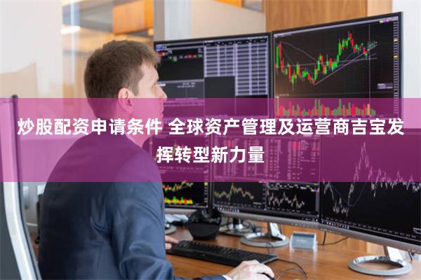 炒股配资申请条件 全球资产管理及运营商吉宝发挥转型新力量