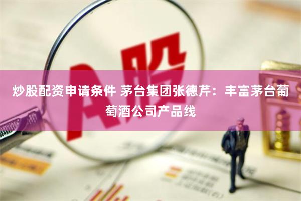 炒股配资申请条件 茅台集团张德芹：丰富茅台葡萄酒公司产品线