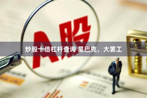炒股十倍杠杆查询 星巴克，大罢工