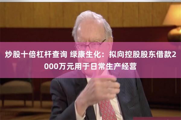 炒股十倍杠杆查询 绿康生化：拟向控股股东借款2000万元用于日常生产经营