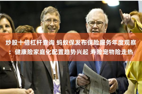 炒股十倍杠杆查询 蚂蚁保发布保险服务年度观察：健康险家庭化配置趋势兴起 寿险宠物险走热