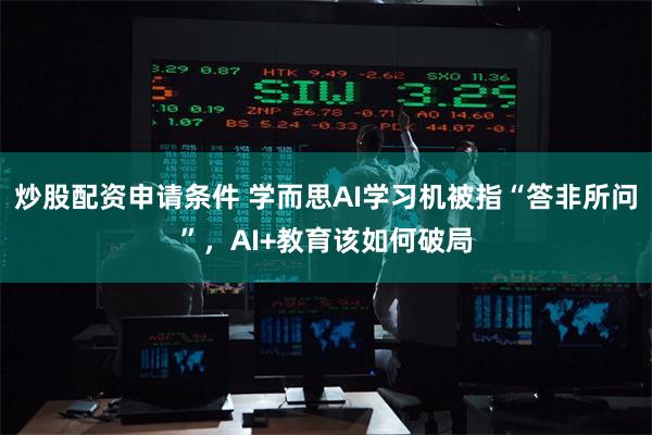 炒股配资申请条件 学而思AI学习机被指“答非所问”，AI+教育该如何破局