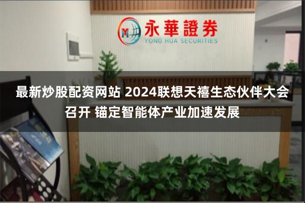 最新炒股配资网站 2024联想天禧生态伙伴大会召开 锚定智能体产业加速发展