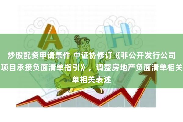 炒股配资申请条件 中证协修订《非公开发行公司债券项目承接负面清单指引》，调整房地产负面清单相关表述