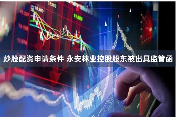 炒股配资申请条件 永安林业控股股东被出具监管函