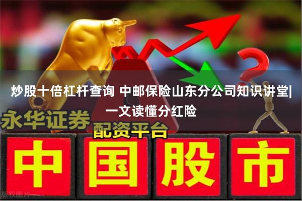 炒股十倍杠杆查询 中邮保险山东分公司知识讲堂|一文读懂分红险