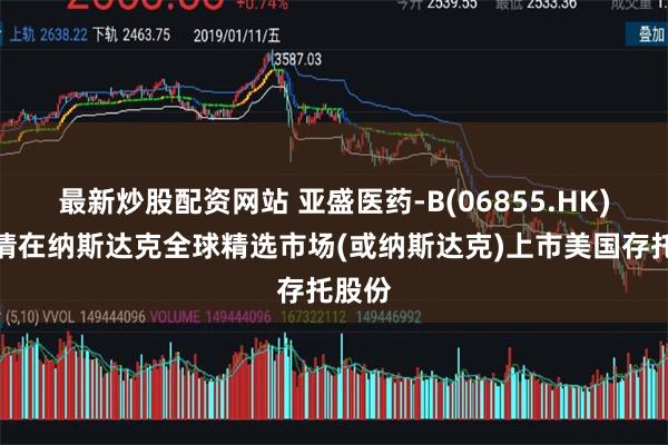 最新炒股配资网站 亚盛医药-B(06855.HK)拟申请在纳斯达克全球精选市场(或纳斯达克)上市美国存托股份
