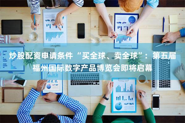 炒股配资申请条件 “买全球、卖全球”：第五届福州国际数字产品博览会即将启幕