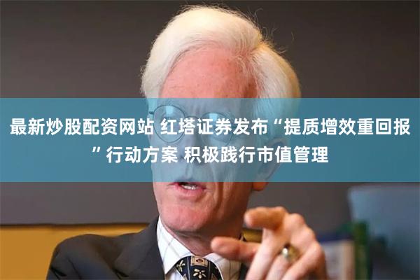 最新炒股配资网站 红塔证券发布“提质增效重回报”行动方案 积极践行市值管理