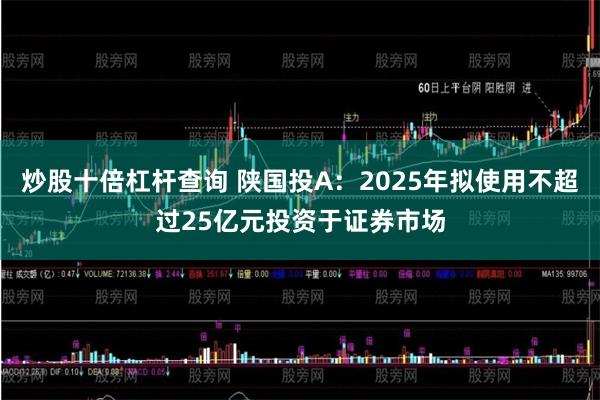 炒股十倍杠杆查询 陕国投A：2025年拟使用不超过25亿元投资于证券市场