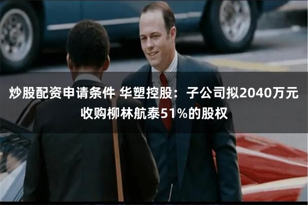炒股配资申请条件 华塑控股：子公司拟2040万元收购柳林航泰51%的股权