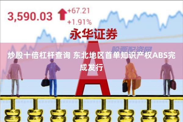 炒股十倍杠杆查询 东北地区首单知识产权ABS完成发行