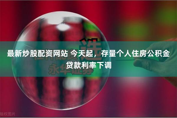 最新炒股配资网站 今天起，存量个人住房公积金贷款利率下调