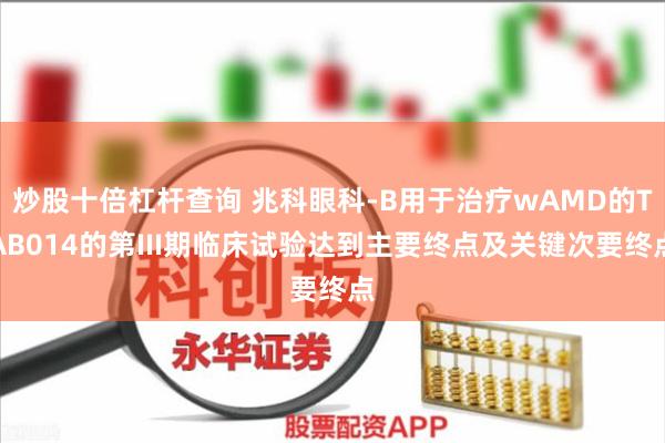炒股十倍杠杆查询 兆科眼科-B用于治疗wAMD的TAB014的第III期临床试验达到主要终点及关键次要终点