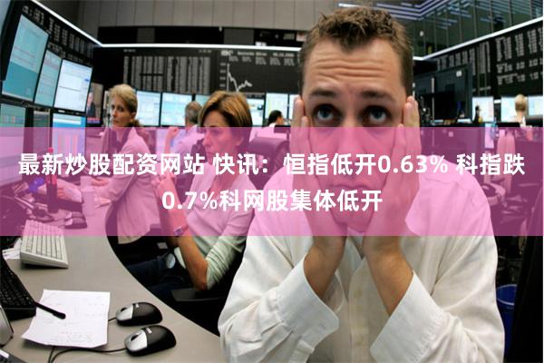最新炒股配资网站 快讯：恒指低开0.63% 科指跌0.7%科网股集体低开