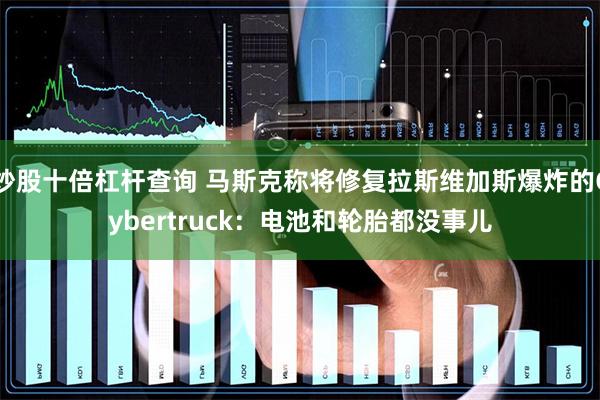 炒股十倍杠杆查询 马斯克称将修复拉斯维加斯爆炸的Cybertruck：电池和轮胎都没事儿