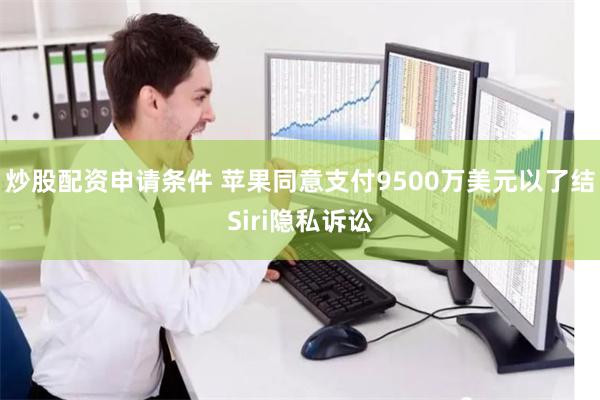 炒股配资申请条件 苹果同意支付9500万美元以了结Siri隐私诉讼