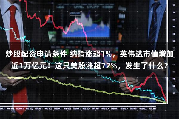 炒股配资申请条件 纳指涨超1%，英伟达市值增加近1万亿元！这只美股涨超72%，发生了什么？