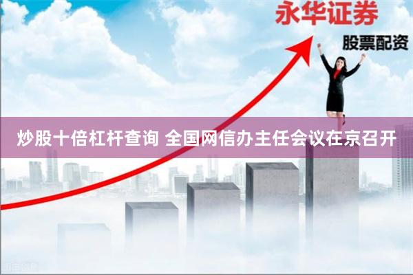 炒股十倍杠杆查询 全国网信办主任会议在京召开
